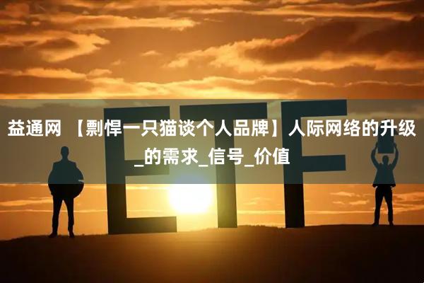 益通网 【剽悍一只猫谈个人品牌】人际网络的升级_的需求_信号_价值