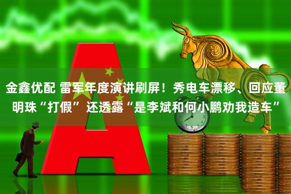 金鑫优配 雷军年度演讲刷屏！秀电车漂移、回应董明珠“打假” 还透露“是李斌和何小鹏劝我造车”