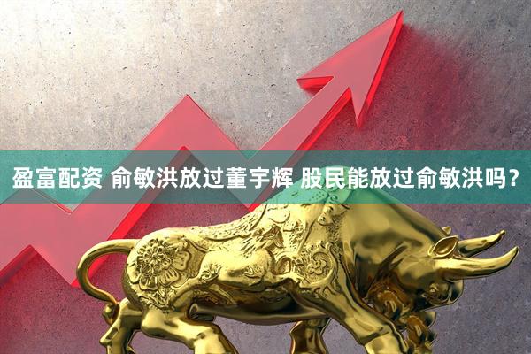 盈富配资 俞敏洪放过董宇辉 股民能放过俞敏洪吗？
