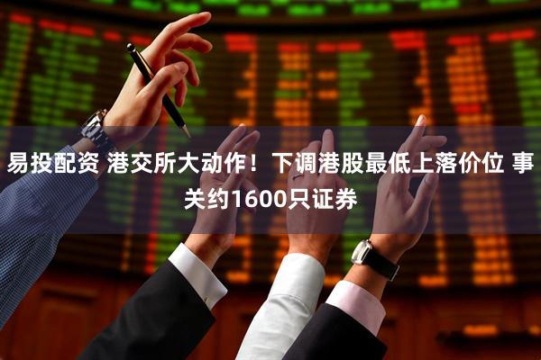 易投配资 港交所大动作！下调港股最低上落价位 事关约1600只证券