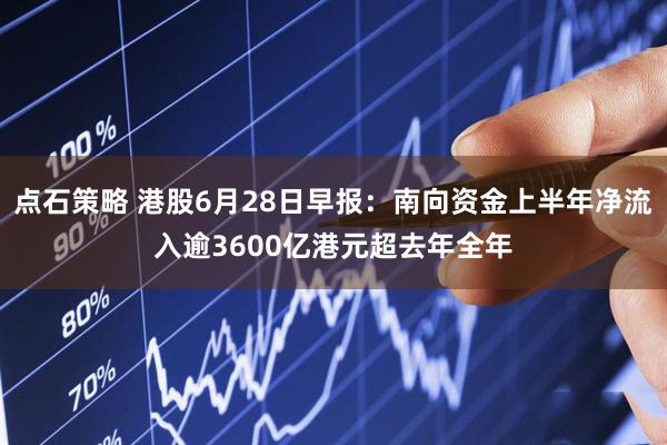 点石策略 港股6月28日早报：南向资金上半年净流入逾3600亿港元超去年全年