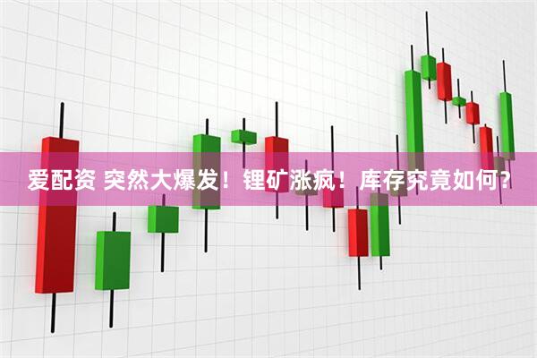 爱配资 突然大爆发！锂矿涨疯！库存究竟如何？