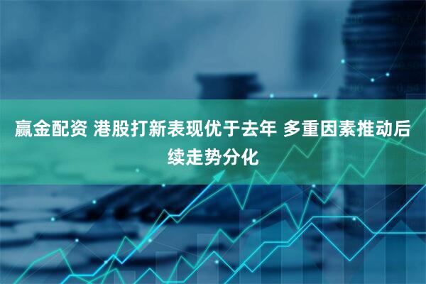 赢金配资 港股打新表现优于去年 多重因素推动后续走势分化