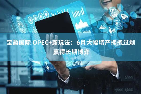 宝盈国际 OPEC+新玩法：6月大幅增产拥抱过剩 赢得长期博弈