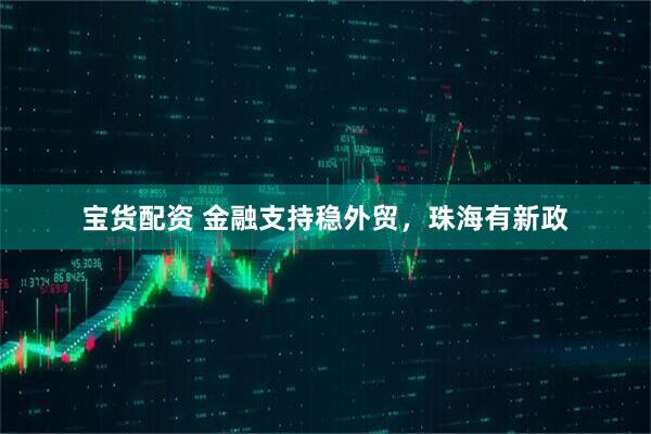 宝货配资 金融支持稳外贸，珠海有新政