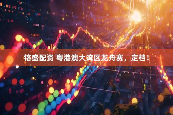 镕盛配资 粤港澳大湾区龙舟赛，定档！