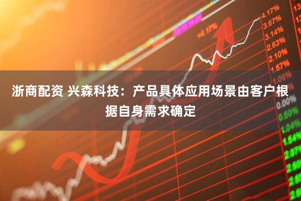 浙商配资 兴森科技：产品具体应用场景由客户根据自身需求确定