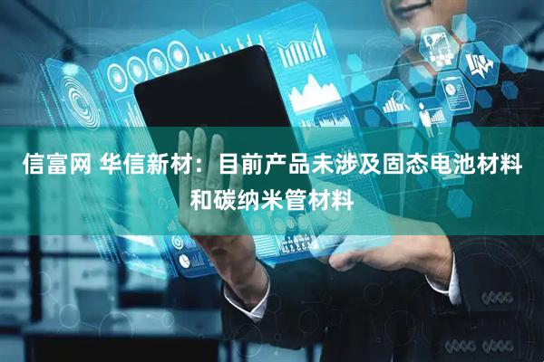 信富网 华信新材：目前产品未涉及固态电池材料和碳纳米管材料