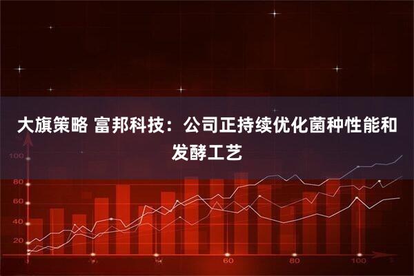 大旗策略 富邦科技：公司正持续优化菌种性能和发酵工艺