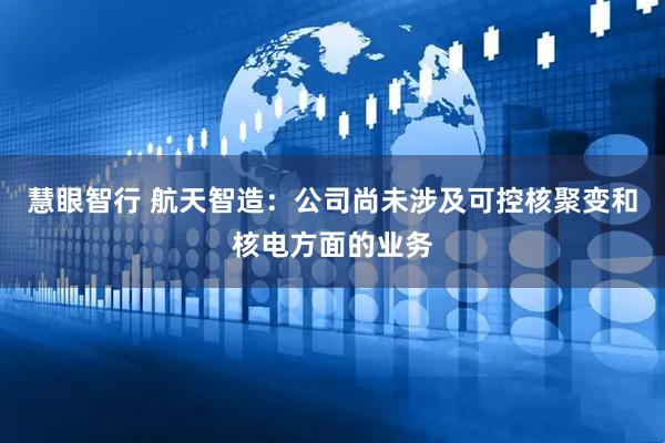 慧眼智行 航天智造：公司尚未涉及可控核聚变和核电方面的业务
