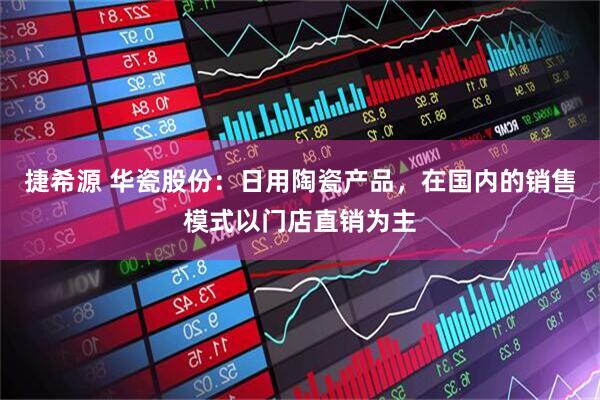 捷希源 华瓷股份：日用陶瓷产品，在国内的销售模式以门店直销为主