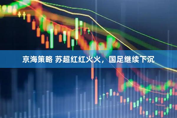 京海策略 苏超红红火火，国足继续下沉