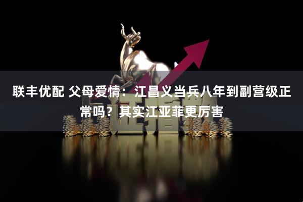 联丰优配 父母爱情：江昌义当兵八年到副营级正常吗？其实江亚菲更厉害