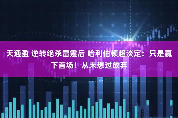 天通盈 逆转绝杀雷霆后 哈利伯顿超淡定：只是赢下首场！从未想过放弃