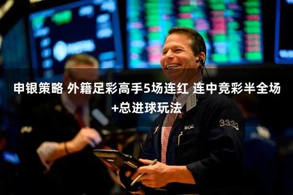 申银策略 外籍足彩高手5场连红 连中竞彩半全场+总进球玩法