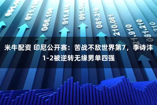 米牛配资 印尼公开赛：苦战不敌世界第7，李诗沣1-2被逆转无缘男单四强