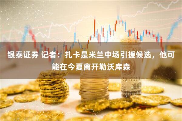 银泰证券 记者：扎卡是米兰中场引援候选，他可能在今夏离开勒沃库森