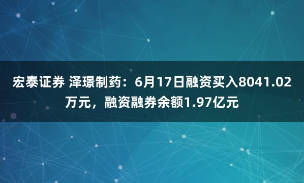 宏泰证券 泽璟制药：6月17日融资买入8041.02万元，融资融券余额1.97亿元