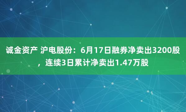 诚金资产 沪电股份：6月17日融券净卖出3200股，连续3日累计净卖出1.47万股