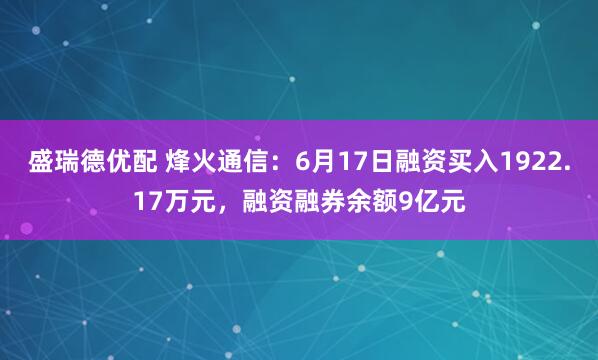 盛瑞德优配 烽火通信：6月17日融资买入1922.17万元，融资融券余额9亿元