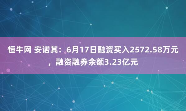 恒牛网 安诺其：6月17日融资买入2572.58万元，融资融券余额3.23亿元