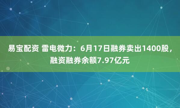 易宝配资 雷电微力：6月17日融券卖出1400股，融资融券余额7.97亿元