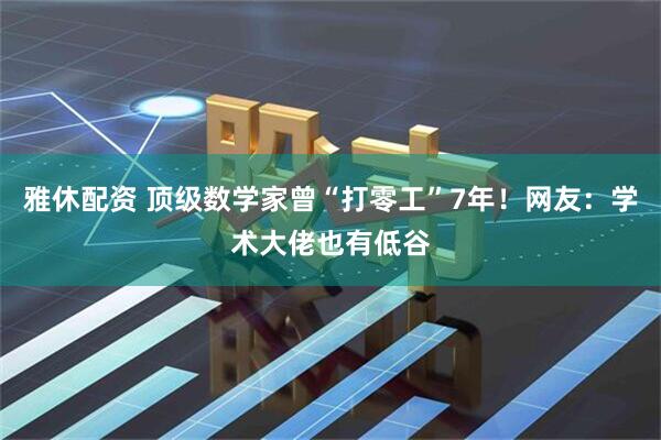 雅休配资 顶级数学家曾“打零工”7年！网友：学术大佬也有低谷