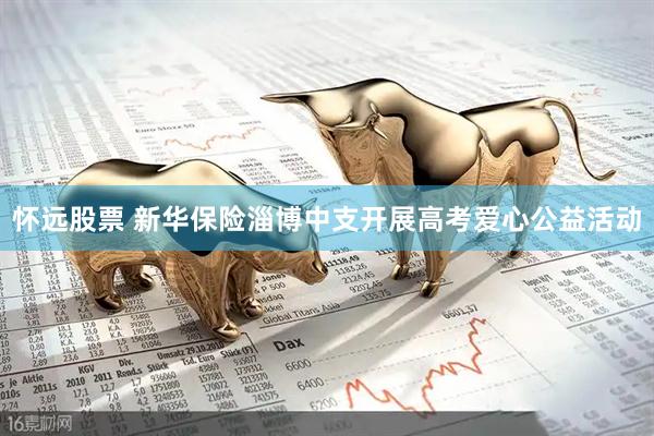 怀远股票 新华保险淄博中支开展高考爱心公益活动