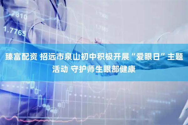 臻富配资 招远市泉山初中积极开展“爱眼日”主题活动 守护师生眼部健康