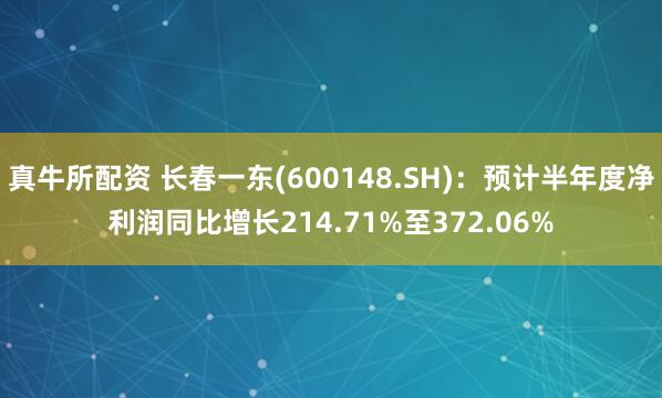 真牛所配资 长春一东(600148.SH)：预计半年度净利润同比增长214.71%至372.06%