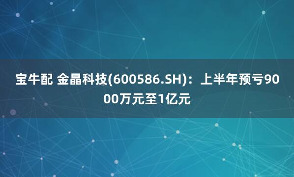宝牛配 金晶科技(600586.SH)：上半年预亏9000万元至1亿元