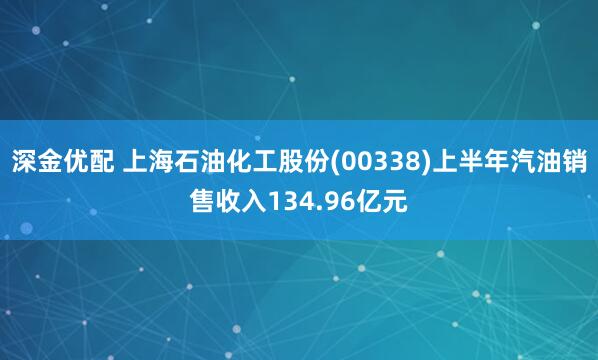 深金优配 上海石油化工股份(00338)上半年汽油销售收入134.96亿元