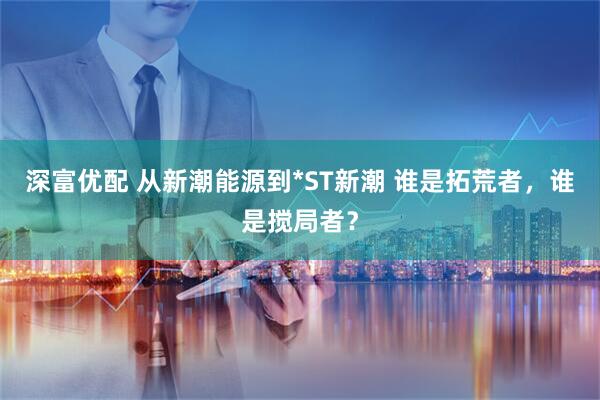 深富优配 从新潮能源到*ST新潮 谁是拓荒者，谁是搅局者？