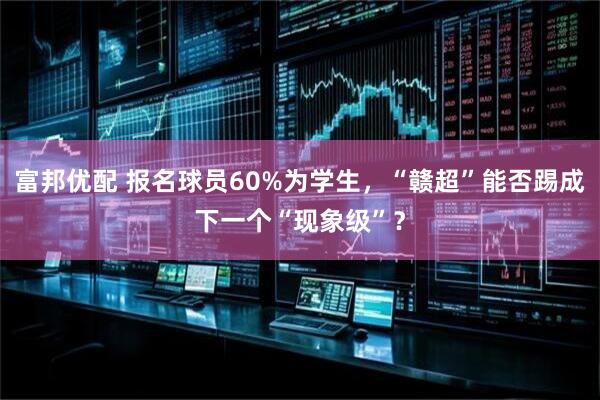 富邦优配 报名球员60%为学生，“赣超”能否踢成下一个“现象级”？