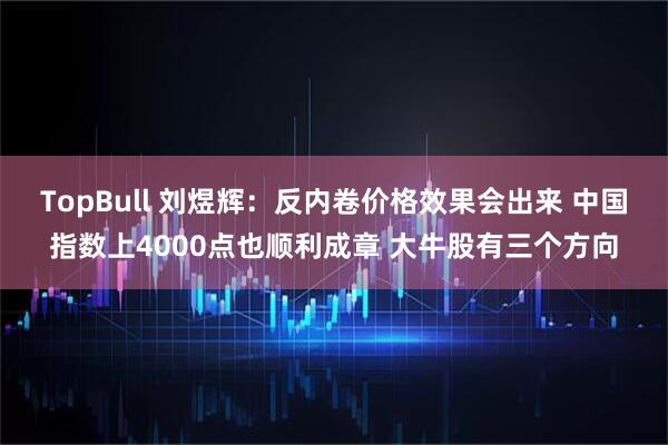 TopBull 刘煜辉：反内卷价格效果会出来 中国指数上4000点也顺利成章 大牛股有三个方向