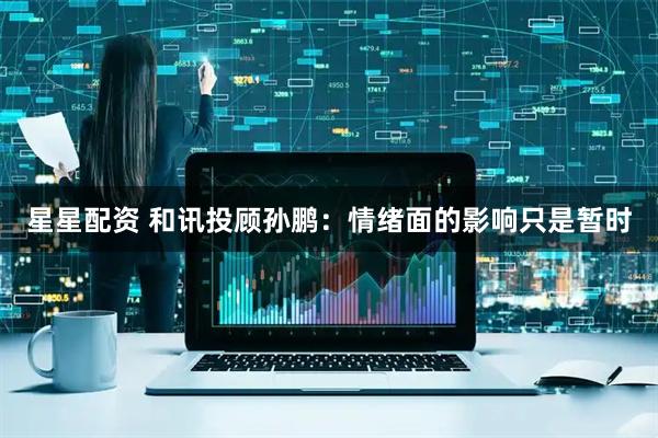 星星配资 和讯投顾孙鹏：情绪面的影响只是暂时