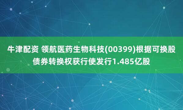 牛津配资 领航医药生物科技(00399)根据可换股债券转换权获行使发行1.485亿股