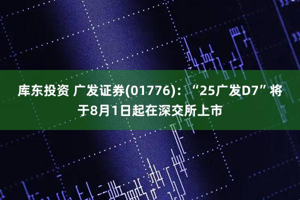 库东投资 广发证券(01776)：“25广发D7”将于8月1日起在深交所上市