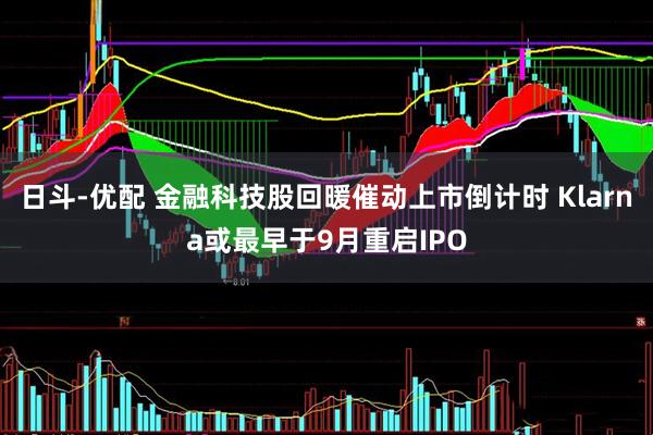 日斗-优配 金融科技股回暖催动上市倒计时 Klarna或最早于9月重启IPO