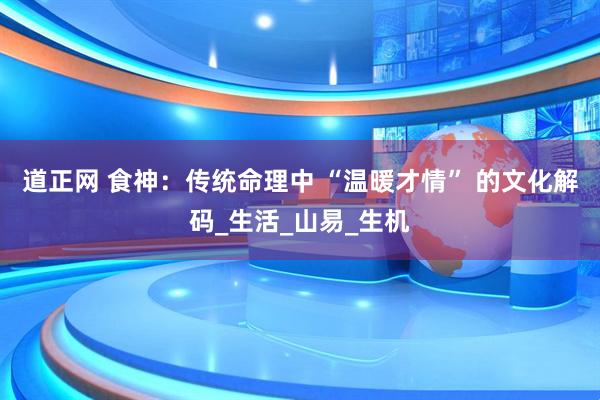 道正网 食神：传统命理中 “温暖才情” 的文化解码_生活_山易_生机