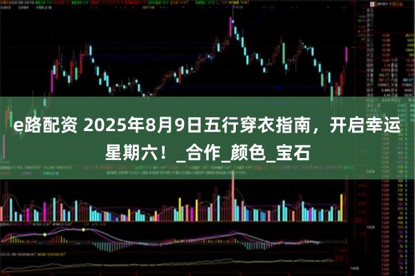 e路配资 2025年8月9日五行穿衣指南，开启幸运星期六！_合作_颜色_宝石