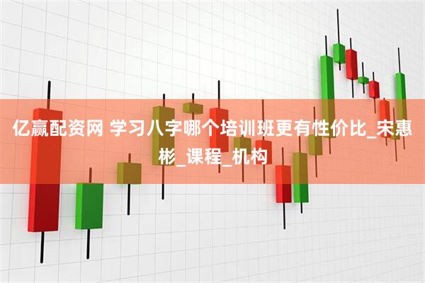 亿赢配资网 学习八字哪个培训班更有性价比_宋惠彬_课程_机构