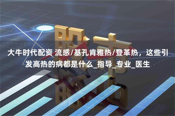 大牛时代配资 流感/基孔肯雅热/登革热，这些引发高热的病都是什么_指导_专业_医生