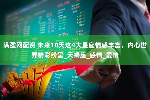 满盈网配资 未来10天这4大星座情感丰富，内心世界精彩纷呈_天蝎座_感情_爱情
