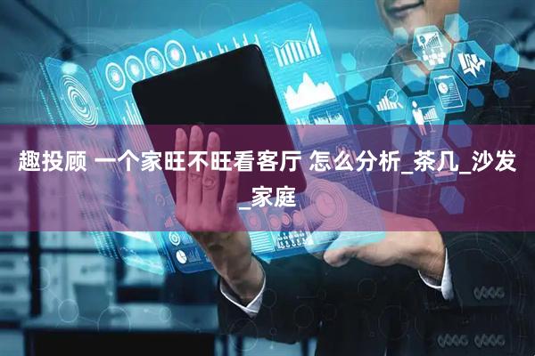 趣投顾 一个家旺不旺看客厅 怎么分析_茶几_沙发_家庭