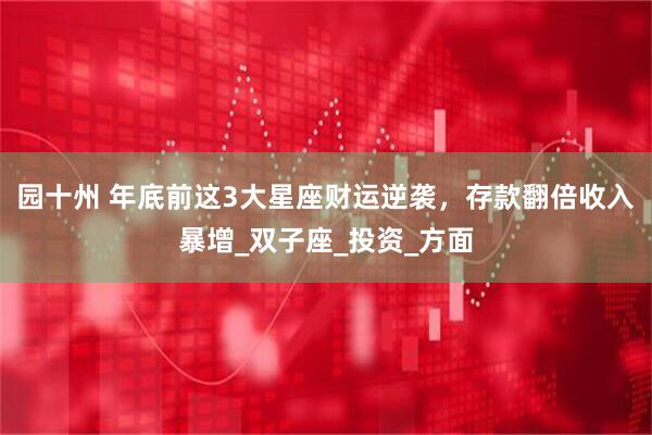园十州 年底前这3大星座财运逆袭，存款翻倍收入暴增_双子座_投资_方面