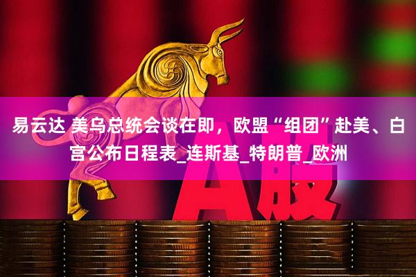 易云达 美乌总统会谈在即，欧盟“组团”赴美、白宫公布日程表_连斯基_特朗普_欧洲