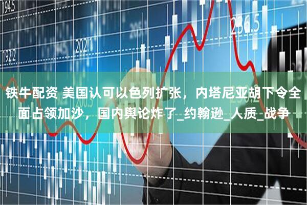 铁牛配资 美国认可以色列扩张，内塔尼亚胡下令全面占领加沙，国内舆论炸了_约翰逊_人质_战争