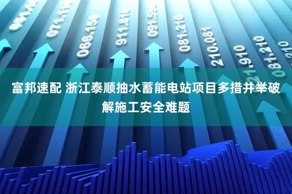 富邦速配 浙江泰顺抽水蓄能电站项目多措并举破解施工安全难题