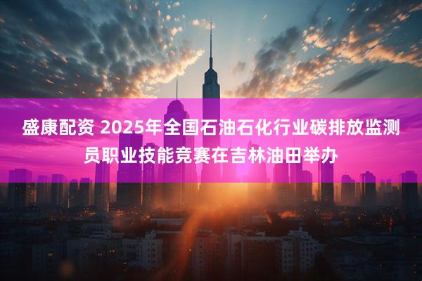 盛康配资 2025年全国石油石化行业碳排放监测员职业技能竞赛在吉林油田举办